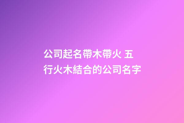 公司起名帶木帶火 五行火木結合的公司名字-第1張-公司起名-玄機派